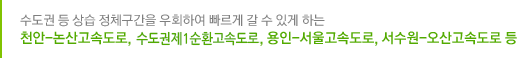 수도권 등 상습 정체구간을 우회하여 빠르게 갈 수 있게 하는 천안-논산고속도로, 서울외곽순환고속도로, 용인-서울고속도로, 서수원-오산고속도로 등